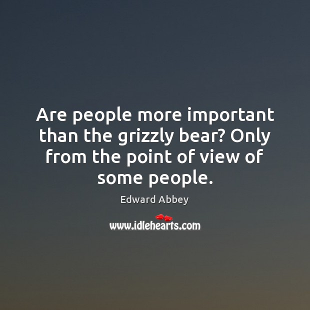 Are people more important than the grizzly bear? Only from the point Edward Abbey Picture Quote