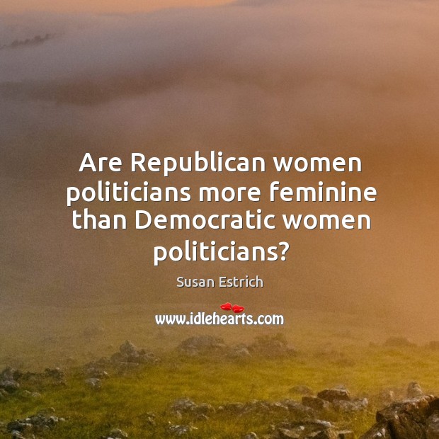 Are Republican women politicians more feminine than Democratic women politicians? Susan Estrich Picture Quote