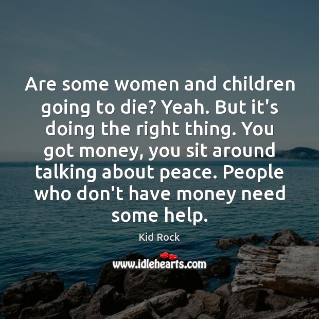 Are some women and children going to die? Yeah. But it’s doing Kid Rock Picture Quote
