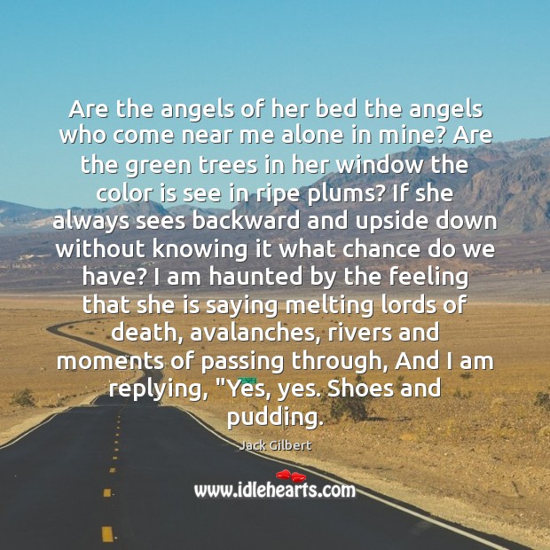 Are the angels of her bed the angels who come near me Jack Gilbert Picture Quote