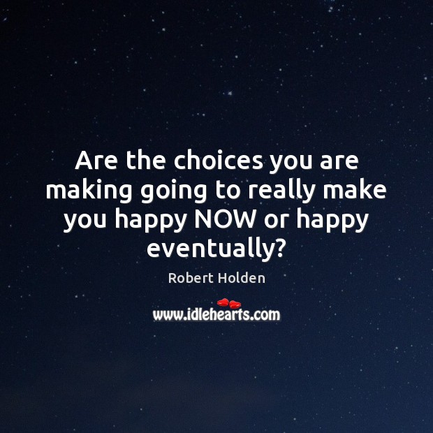 Are the choices you are making going to really make you happy NOW or happy eventually? Robert Holden Picture Quote