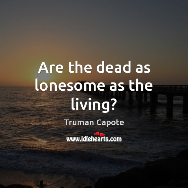 Are the dead as lonesome as the living? Truman Capote Picture Quote