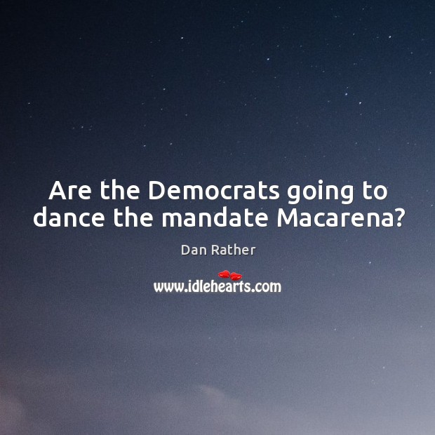 Are the democrats going to dance the mandate macarena? Dan Rather Picture Quote