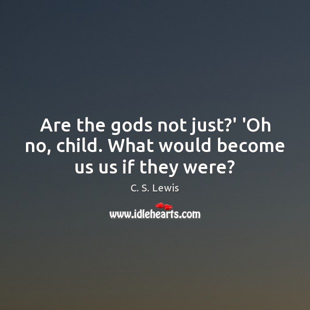 Are the Gods not just?’ ‘Oh no, child. What would become us us if they were? Image