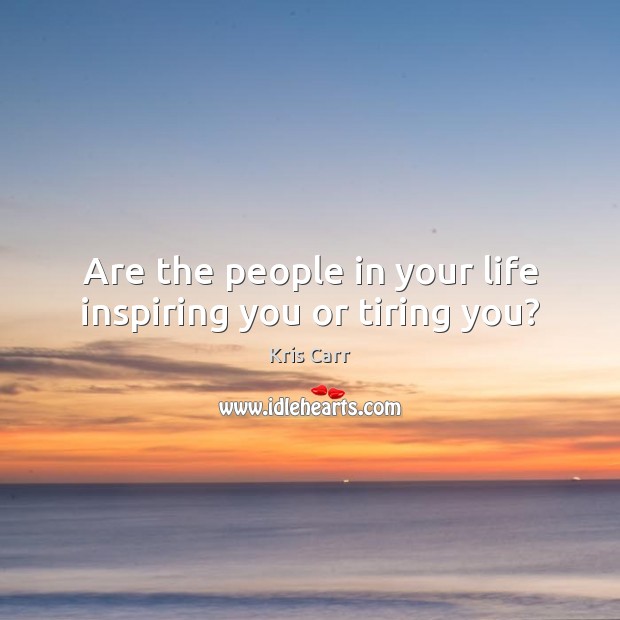 Are the people in your life inspiring you or tiring you? Kris Carr Picture Quote