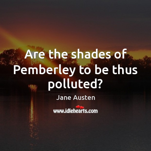 Are the shades of Pemberley to be thus polluted? Jane Austen Picture Quote