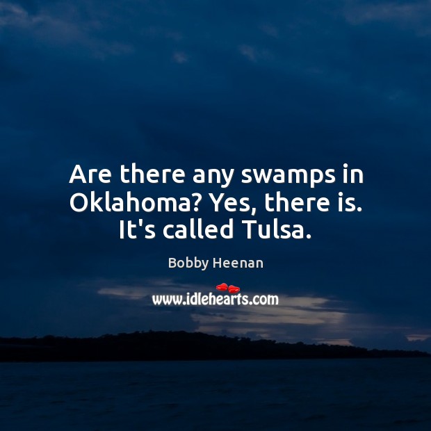 Are there any swamps in Oklahoma? Yes, there is. It’s called Tulsa. Bobby Heenan Picture Quote
