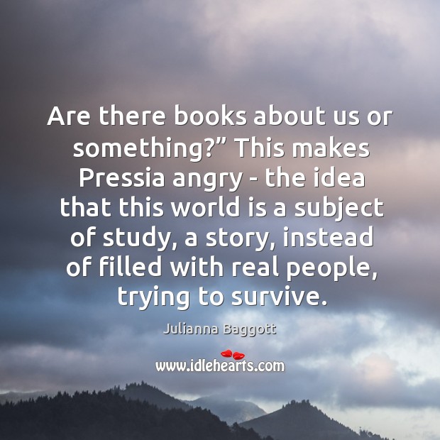 Are there books about us or something?” This makes Pressia angry – Julianna Baggott Picture Quote