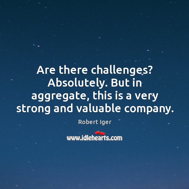 Are there challenges? absolutely. But in aggregate, this is a very strong and valuable company. Robert Iger Picture Quote