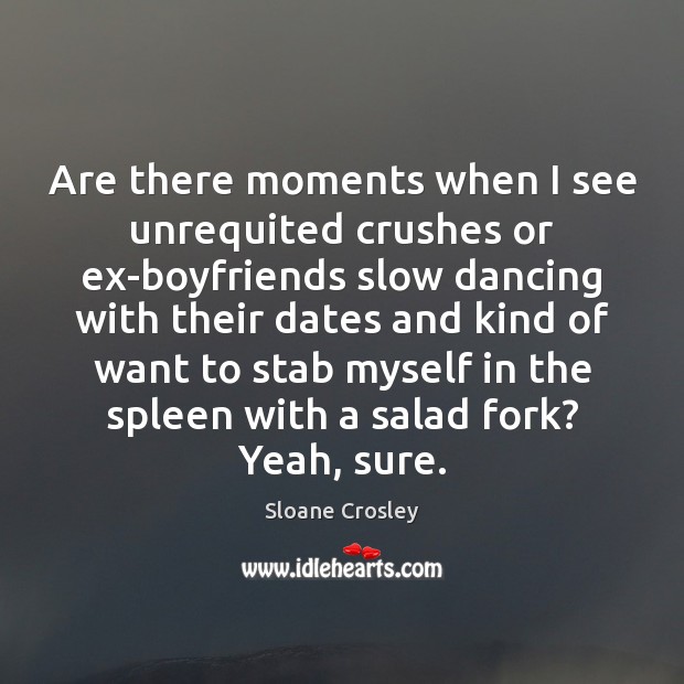 Are there moments when I see unrequited crushes or ex-boyfriends slow dancing Sloane Crosley Picture Quote