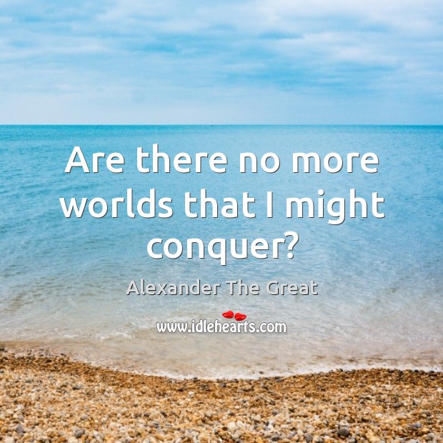 Are there no more worlds that I might conquer? Alexander The Great Picture Quote