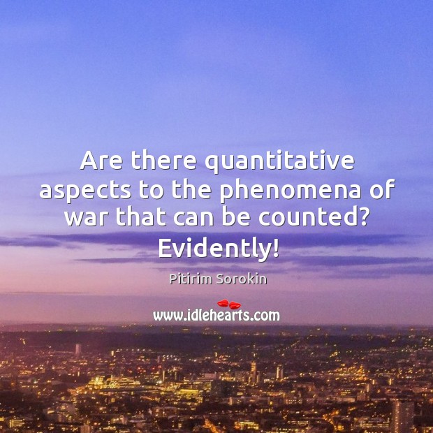 Are there quantitative aspects to the phenomena of war that can be counted? Evidently! Pitirim Sorokin Picture Quote