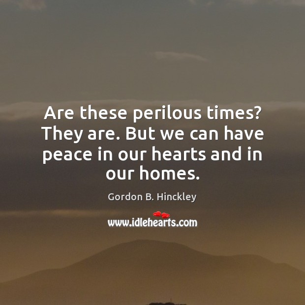 Are these perilous times? They are. But we can have peace in our hearts and in our homes. Gordon B. Hinckley Picture Quote