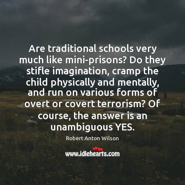 Are traditional schools very much like mini-prisons? Do they stifle imagination, cramp Robert Anton Wilson Picture Quote