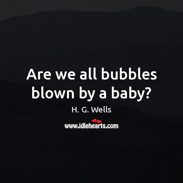 Are we all bubbles blown by a baby? H. G. Wells Picture Quote