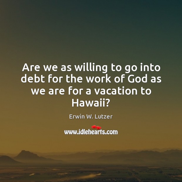 Are we as willing to go into debt for the work of God as we are for a vacation to Hawaii? Erwin W. Lutzer Picture Quote