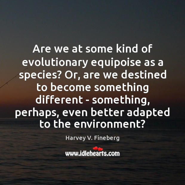 Are we at some kind of evolutionary equipoise as a species? Or, Harvey V. Fineberg Picture Quote