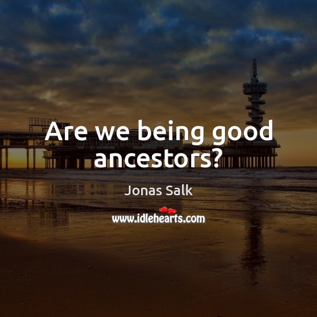 Are we being good ancestors? Jonas Salk Picture Quote
