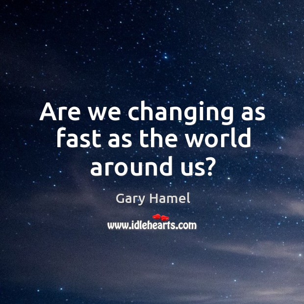 Are we changing as fast as the world around us? Gary Hamel Picture Quote
