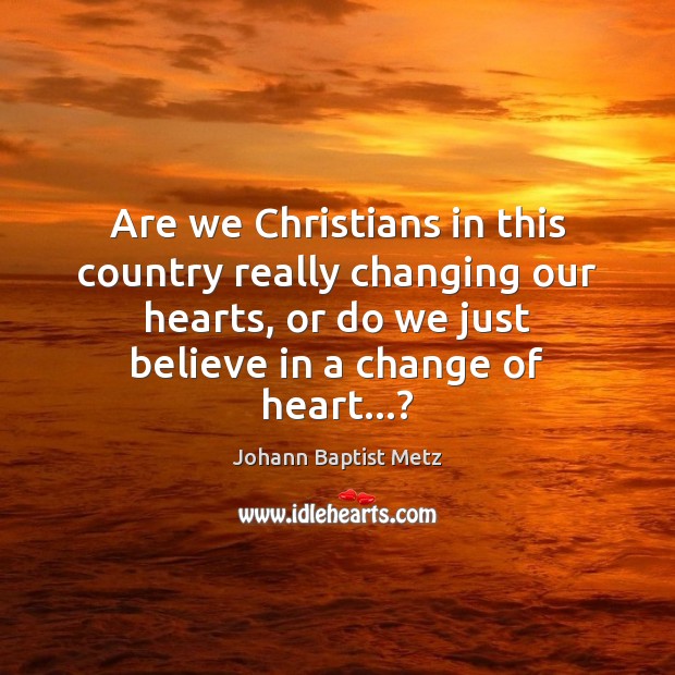 Are we Christians in this country really changing our hearts, or do Johann Baptist Metz Picture Quote