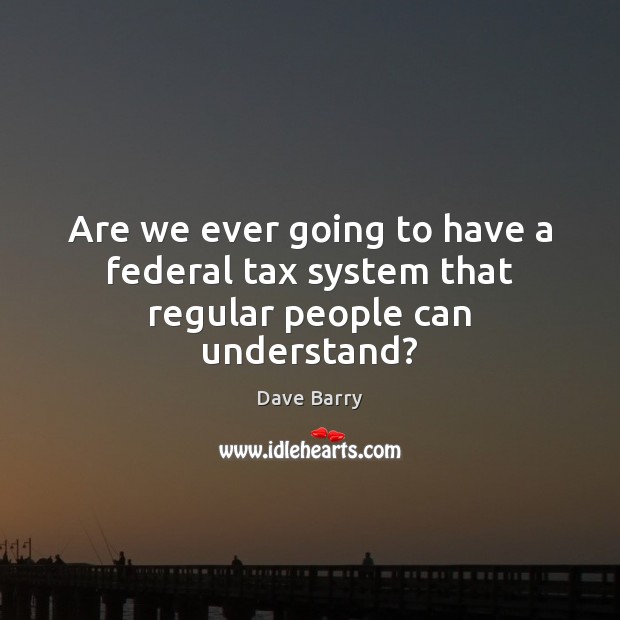 Are we ever going to have a federal tax system that regular people can understand? Dave Barry Picture Quote