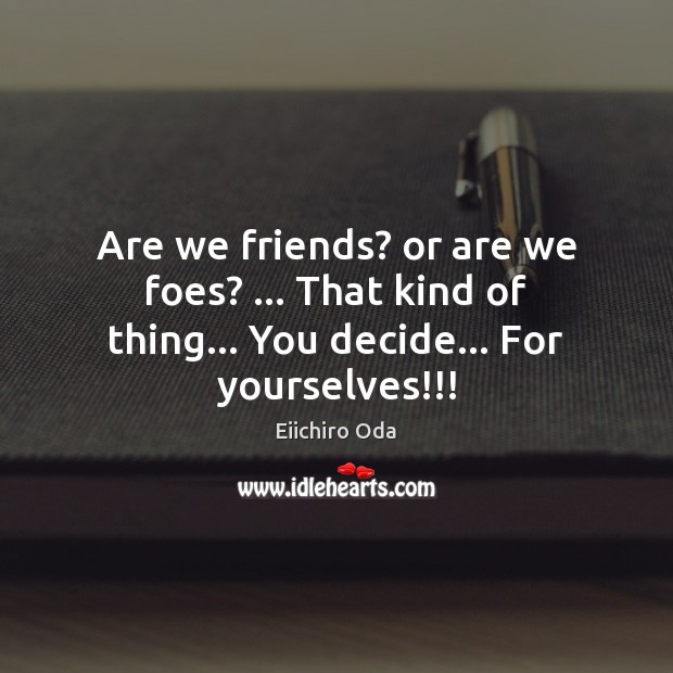 Are we friends? or are we foes? … That kind of thing… You decide… For yourselves!!! Eiichiro Oda Picture Quote