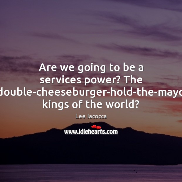 Are we going to be a services power? The double-cheeseburger-hold-the-mayo kings of Lee Iacocca Picture Quote