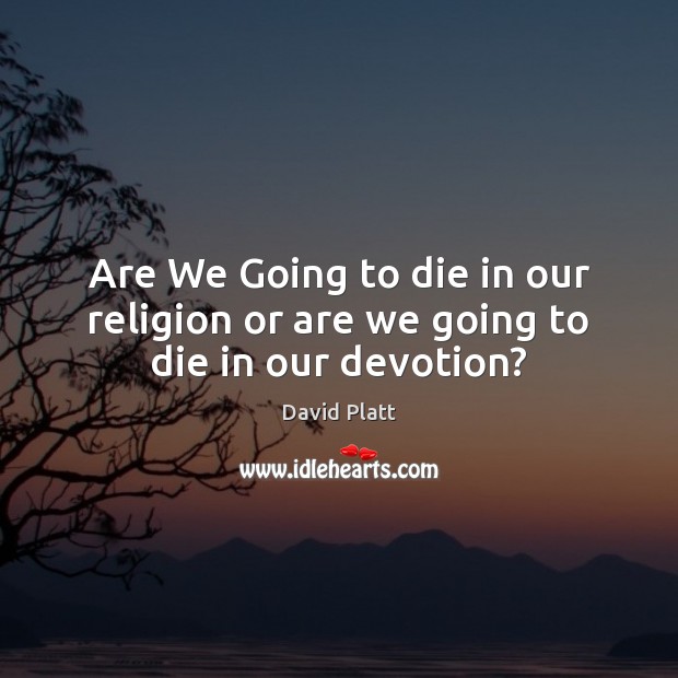 Are We Going to die in our religion or are we going to die in our devotion? David Platt Picture Quote