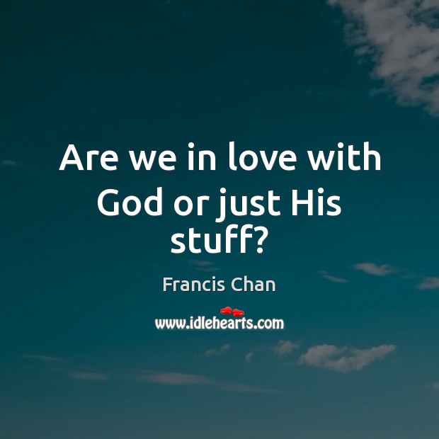 Are we in love with God or just His stuff? Francis Chan Picture Quote