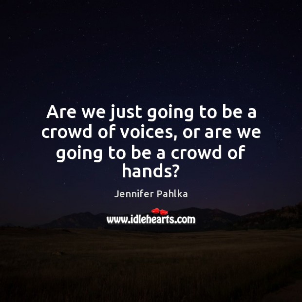 Are we just going to be a crowd of voices, or are we going to be a crowd of hands? Jennifer Pahlka Picture Quote