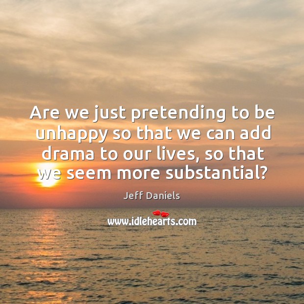 Are we just pretending to be unhappy so that we can add Jeff Daniels Picture Quote