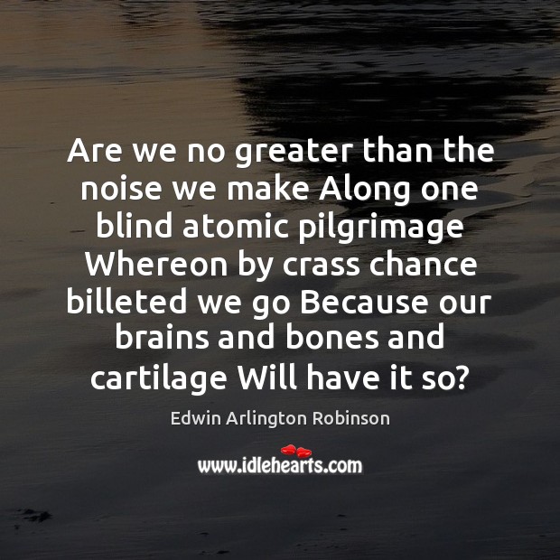 Are we no greater than the noise we make Along one blind Edwin Arlington Robinson Picture Quote