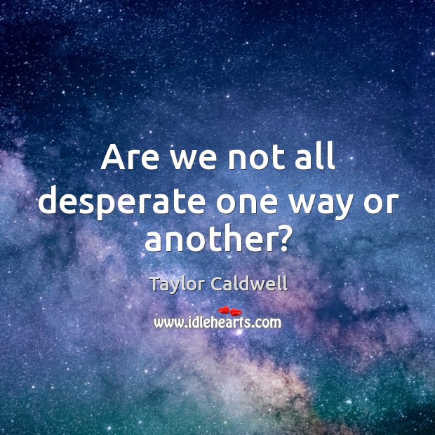 Are we not all desperate one way or another? Taylor Caldwell Picture Quote