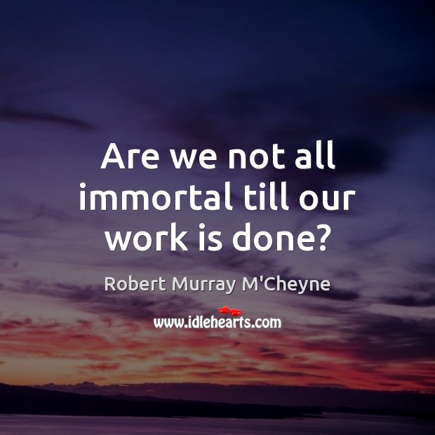 Are we not all immortal till our work is done? Robert Murray M’Cheyne Picture Quote