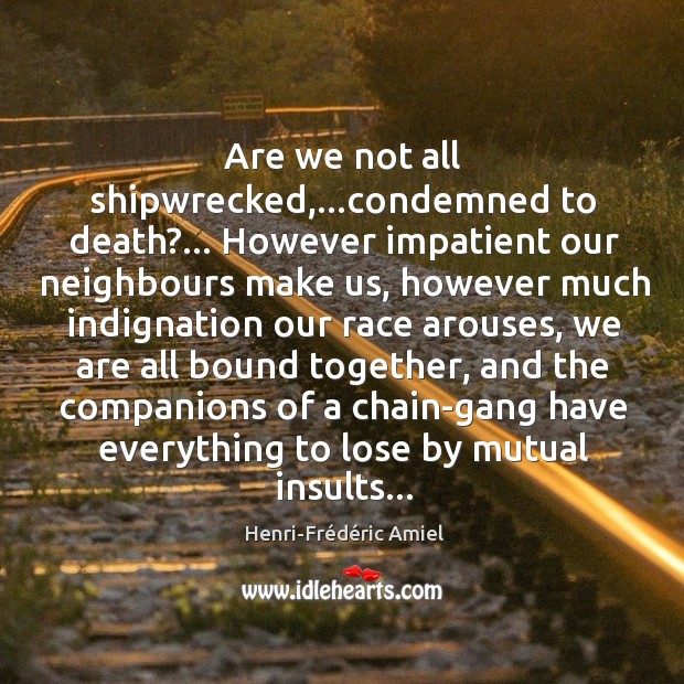 Are we not all shipwrecked,…condemned to death?… However impatient our neighbours Henri-Frédéric Amiel Picture Quote