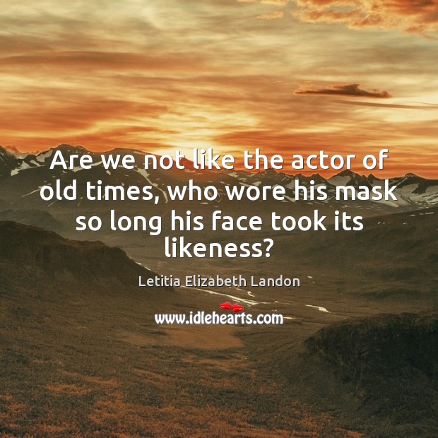 Are we not like the actor of old times, who wore his Letitia Elizabeth Landon Picture Quote