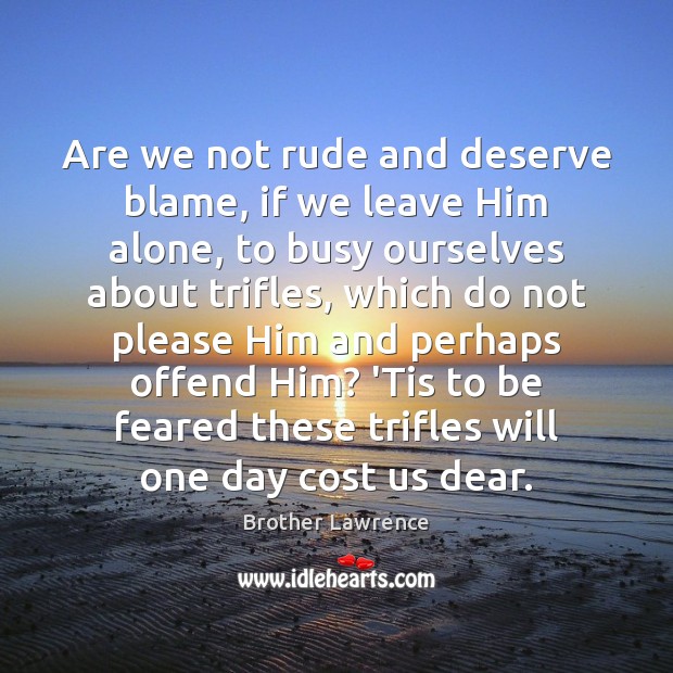 Are we not rude and deserve blame, if we leave Him alone, Brother Lawrence Picture Quote