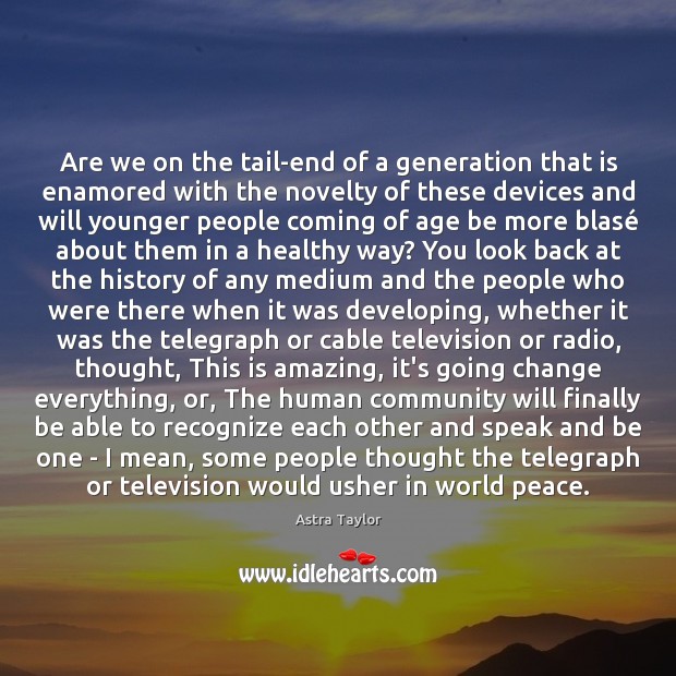 Are we on the tail-end of a generation that is enamored with Astra Taylor Picture Quote