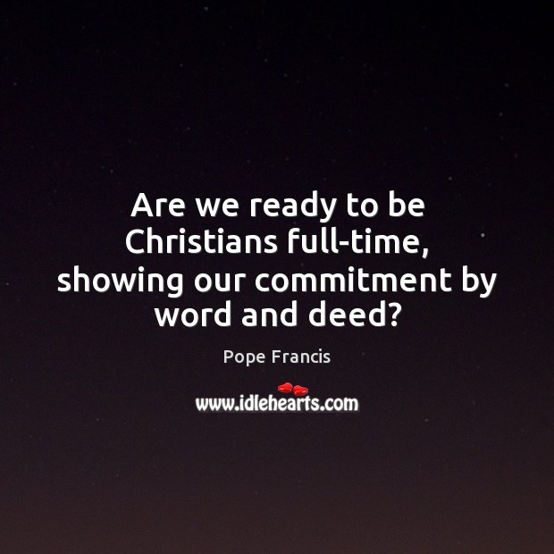 Are we ready to be Christians full-time, showing our commitment by word and deed? Pope Francis Picture Quote