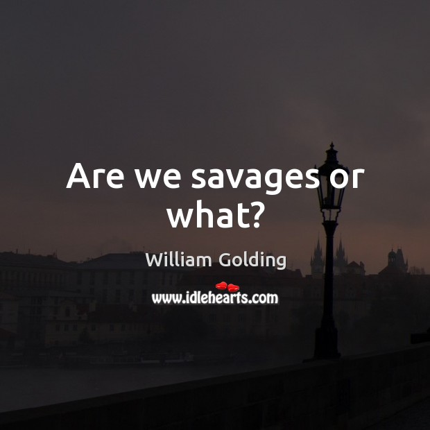 Are we savages or what? William Golding Picture Quote