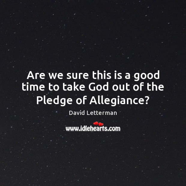 Are we sure this is a good time to take God out of the Pledge of Allegiance? David Letterman Picture Quote