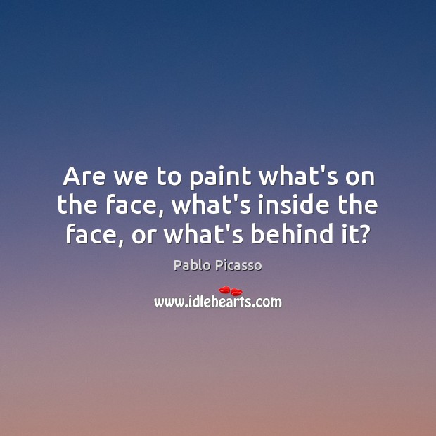 Are we to paint what’s on the face, what’s inside the face, or what’s behind it? Pablo Picasso Picture Quote