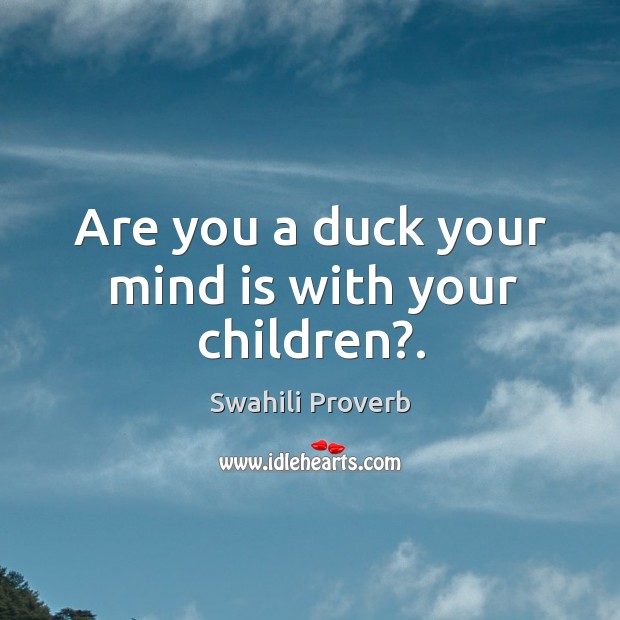 Are you a duck your mind is with your children?. Image