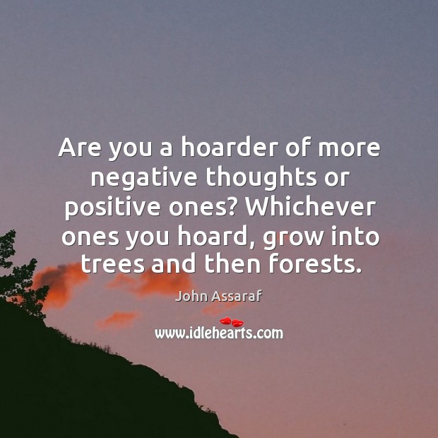 Are you a hoarder of more negative thoughts or positive ones? Whichever John Assaraf Picture Quote