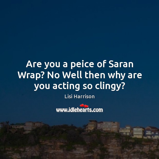 Are you a peice of Saran Wrap? No Well then why are you acting so clingy? Lisi Harrison Picture Quote