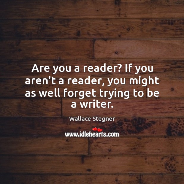 Are you a reader? If you aren’t a reader, you might as well forget trying to be a writer. Wallace Stegner Picture Quote