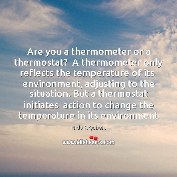 Are you a thermometer or a thermostat?  A thermometer only reflects the Environment Quotes Image