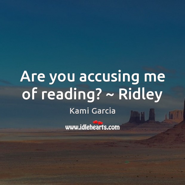 Are you accusing me of reading? ~ Ridley Kami Garcia Picture Quote