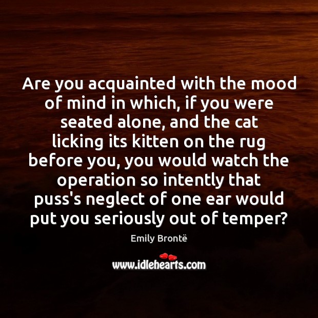 Are you acquainted with the mood of mind in which, if you 