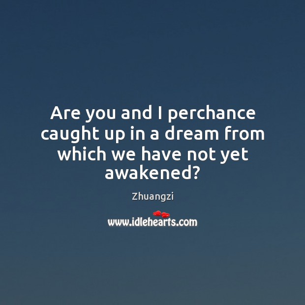 Are you and I perchance caught up in a dream from which we have not yet awakened? Zhuangzi Picture Quote